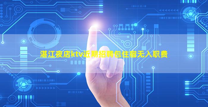 湛江夜店ktv近期招聘包住宿无入职费